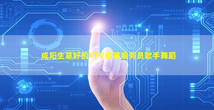 咸阳生意好的KTV招聘服务员歌手舞蹈